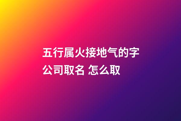 五行属火接地气的字公司取名 怎么取-第1张-公司起名-玄机派